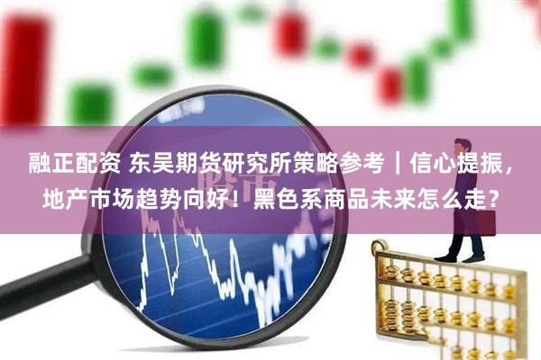 融正配资 东吴期货研究所策略参考｜信心提振，地产市场趋势向好！黑色系商品未来怎么走？
