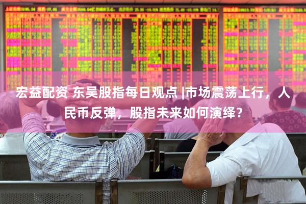 宏益配资 东吴股指每日观点 |市场震荡上行，人民币反弹，股指未来如何演绎？