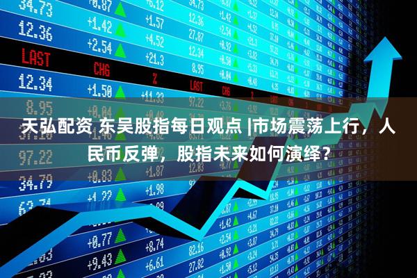 天弘配资 东吴股指每日观点 |市场震荡上行，人民币反弹，股指未来如何演绎？
