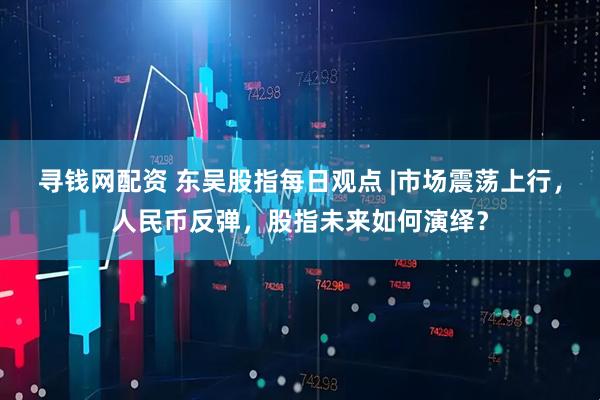 寻钱网配资 东吴股指每日观点 |市场震荡上行，人民币反弹，股指未来如何演绎？