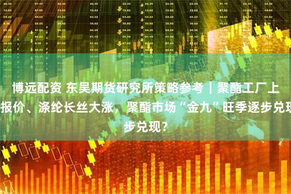 博远配资 东吴期货研究所策略参考｜聚酯工厂上调报价、涤纶长丝大涨，聚酯市场“金九”旺季逐步兑现？