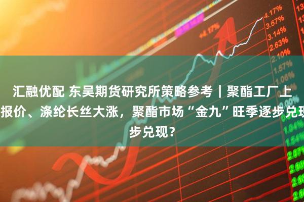汇融优配 东吴期货研究所策略参考｜聚酯工厂上调报价、涤纶长丝大涨，聚酯市场“金九”旺季逐步兑现？