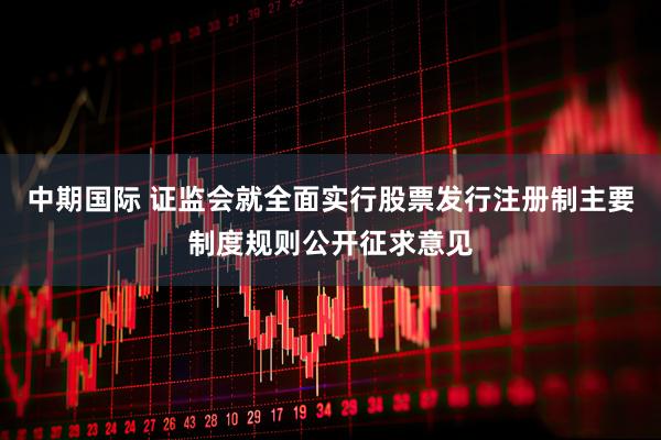 中期国际 证监会就全面实行股票发行注册制主要制度规则公开征求意见