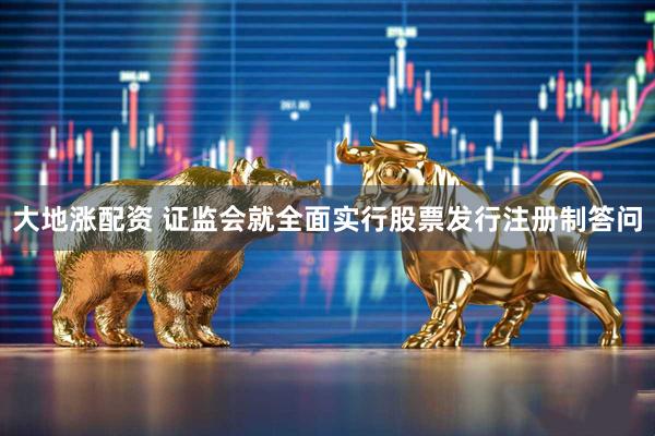 大地涨配资 证监会就全面实行股票发行注册制答问