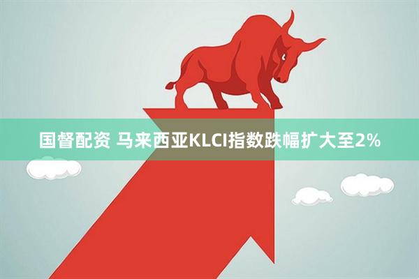国督配资 马来西亚KLCI指数跌幅扩大至2%