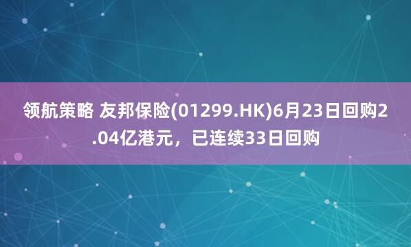 领航策略 友邦保险(01299.HK)6月23日回购2.04亿港元，已连续33日回购
