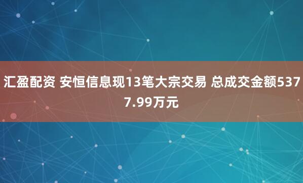 汇盈配资 安恒信息现13笔大宗交易 总成交金额5377.99万元