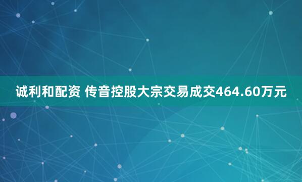 诚利和配资 传音控股大宗交易成交464.60万元