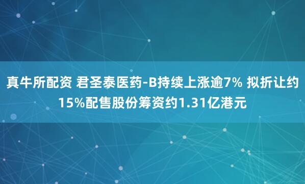 真牛所配资 君圣泰医药-B持续上涨逾7% 拟折让约15%配售股份筹资约1.31亿港元