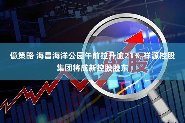 億策略 海昌海洋公园午前拉升逾21% 祥源控股集团将成新控股股东