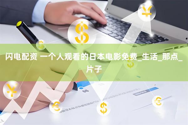 闪电配资 一个人观看的日本电影免费_生活_那点_片子