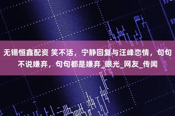 无锡恒鑫配资 笑不活，宁静回复与汪峰恋情，句句不说嫌弃，句句都是嫌弃_眼光_网友_传闻