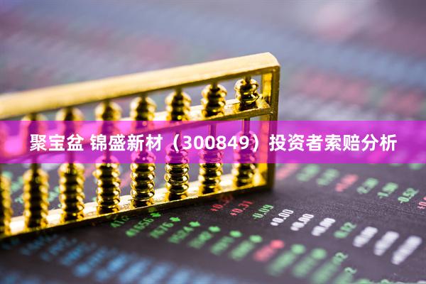 聚宝盆 锦盛新材（300849）投资者索赔分析