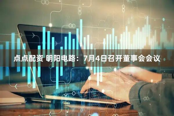 点点配资 明阳电路：7月4日召开董事会会议