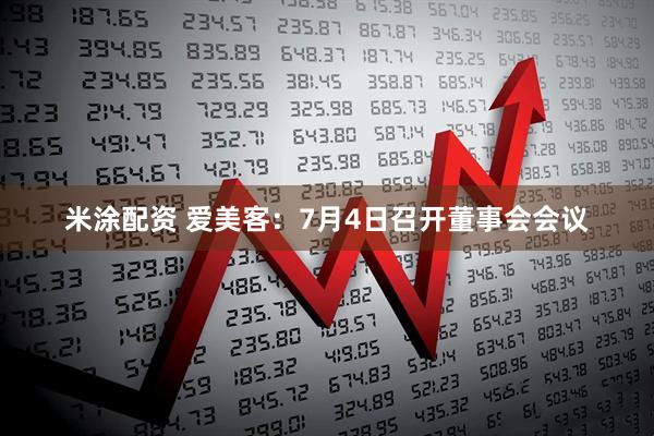 米涂配资 爱美客：7月4日召开董事会会议