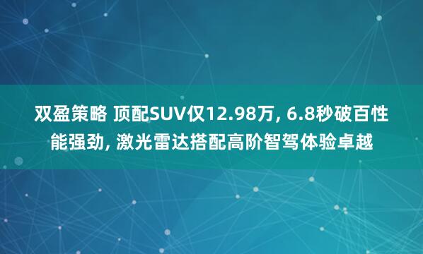 双盈策略 顶配SUV仅12.98万, 6.8秒破百性能强劲, 激光雷达搭配高阶智驾体验卓越