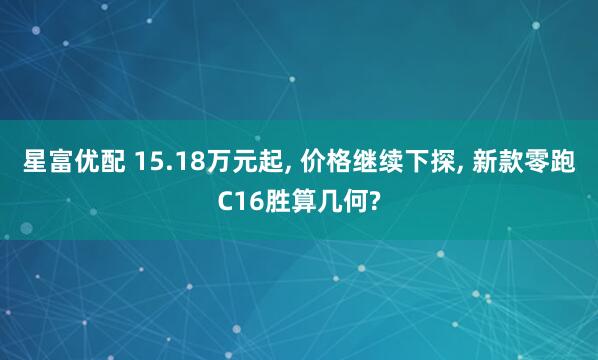 星富优配 15.18万元起, 价格继续下探, 新款零跑C16胜算几何?