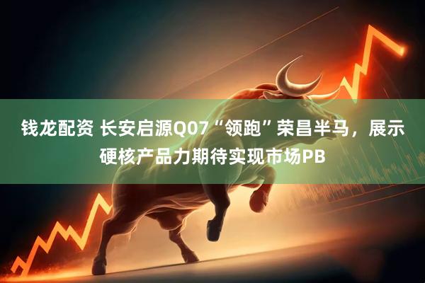 钱龙配资 长安启源Q07“领跑”荣昌半马，展示硬核产品力期待实现市场PB