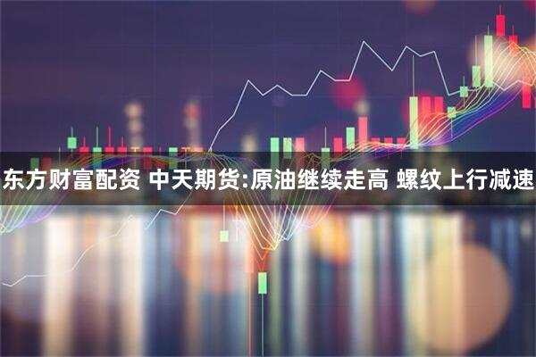 东方财富配资 中天期货:原油继续走高 螺纹上行减速