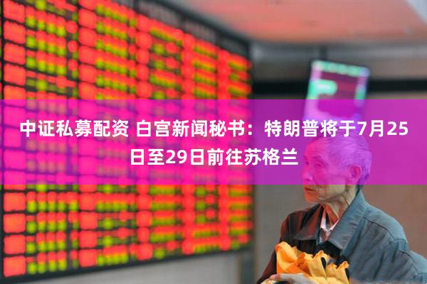 中证私募配资 白宫新闻秘书：特朗普将于7月25日至29日前往苏格兰