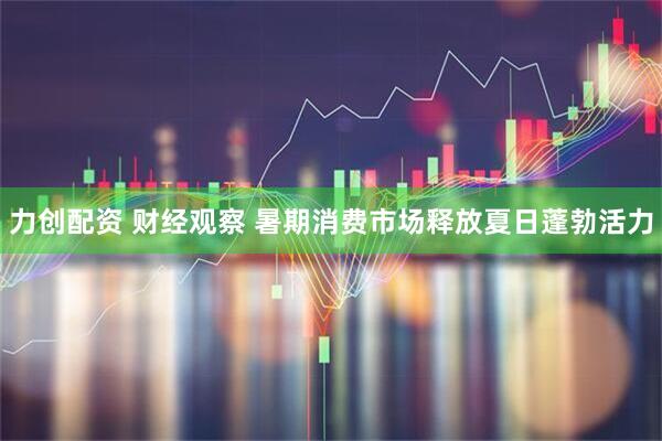 力创配资 财经观察 暑期消费市场释放夏日蓬勃活力