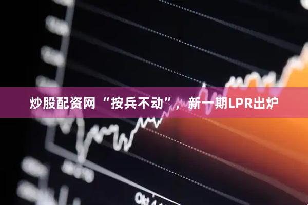 炒股配资网 “按兵不动”，新一期LPR出炉