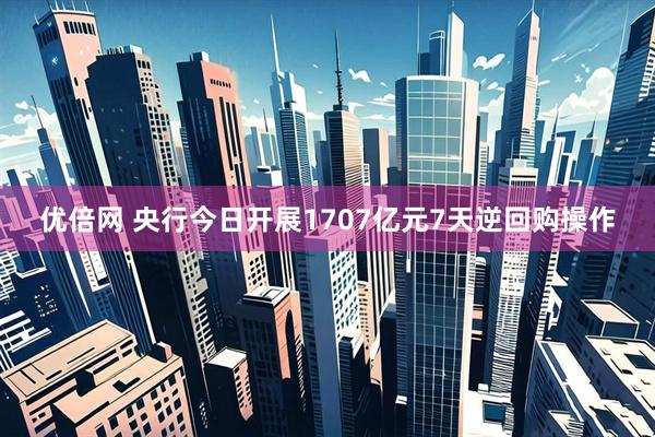 优倍网 央行今日开展1707亿元7天逆回购操作