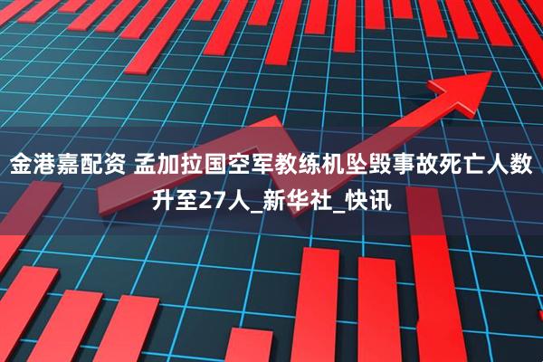 金港嘉配资 孟加拉国空军教练机坠毁事故死亡人数升至27人_新华社_快讯