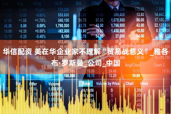 华信配资 美在华企业家不理解“贸易战意义”_雅各布·罗斯曼_公司_中国