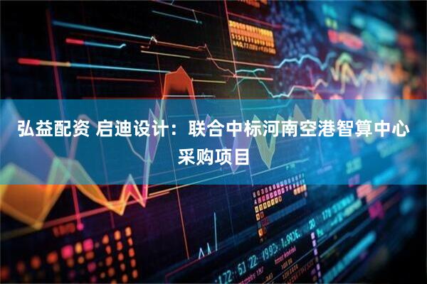 弘益配资 启迪设计：联合中标河南空港智算中心采购项目