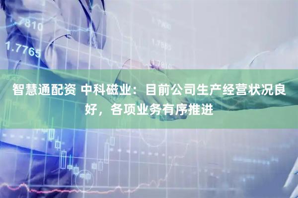 智慧通配资 中科磁业：目前公司生产经营状况良好，各项业务有序推进
