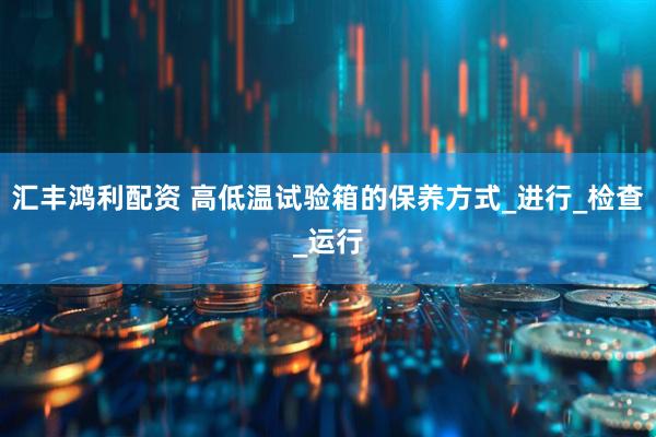 汇丰鸿利配资 高低温试验箱的保养方式_进行_检查_运行