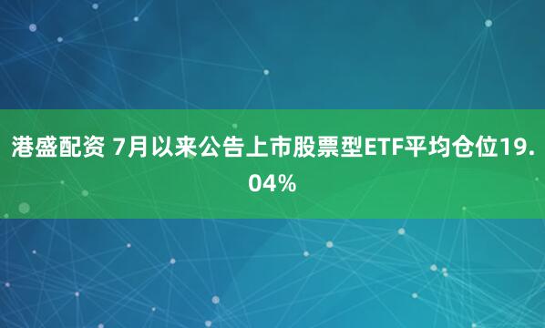 港盛配资 7月以来公告上市股票型ETF平均仓位19.04%