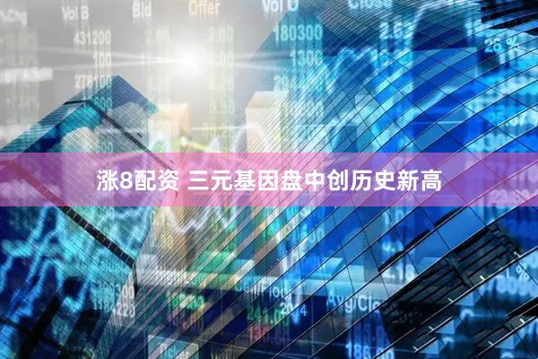 涨8配资 三元基因盘中创历史新高