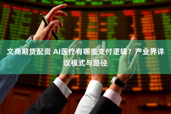 文商期货配资 AI医疗有哪些支付逻辑？产业界详议模式与路径