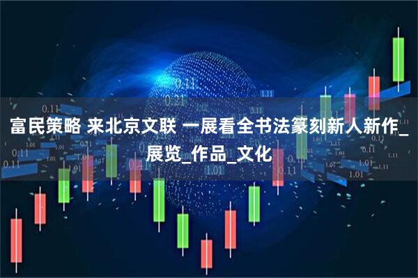 富民策略 来北京文联 一展看全书法篆刻新人新作_展览_作品_文化