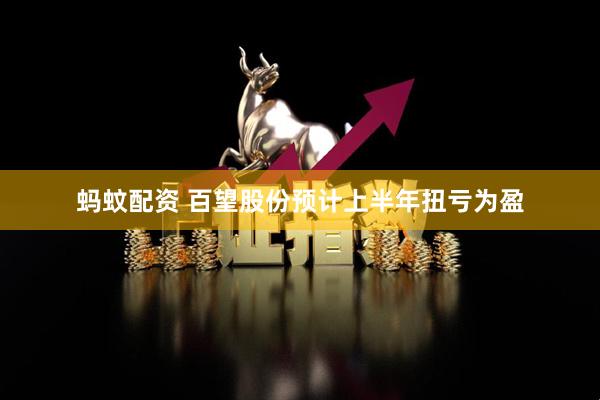 蚂蚊配资 百望股份预计上半年扭亏为盈