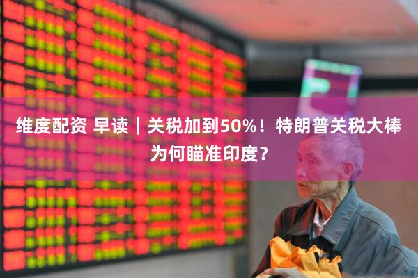 维度配资 早读｜关税加到50%！特朗普关税大棒为何瞄准印度？