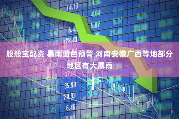 股般宝配资 暴雨蓝色预警 河南安徽广西等地部分地区有大暴雨