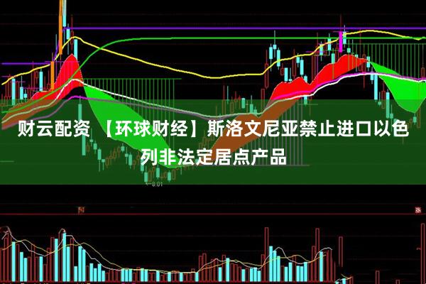 财云配资 【环球财经】斯洛文尼亚禁止进口以色列非法定居点产品