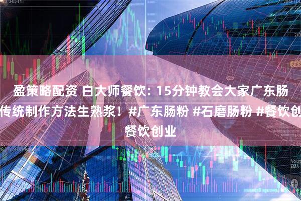 盈策略配资 白大师餐饮: 15分钟教会大家广东肠粉传统制作方法生熟浆！#广东肠粉 #石磨肠粉 #餐饮创业