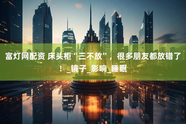 富灯网配资 床头柜“三不放”，很多朋友都放错了！_镜子_影响_睡眠